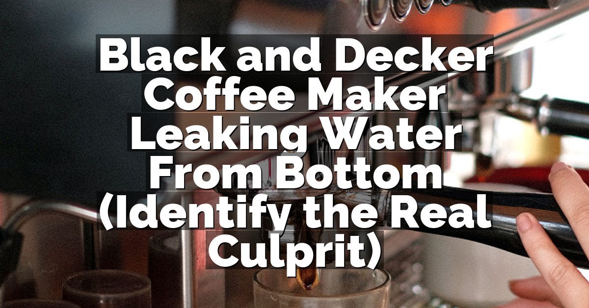 Black and Decker Coffee Maker Leaking Water From Bottom (Identify the Real Culprit)
