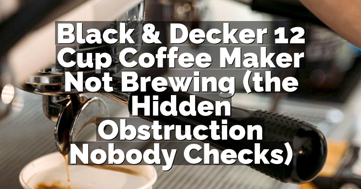 Black & Decker 12 Cup Coffee Maker Not Brewing (the Hidden Obstruction Nobody Checks)