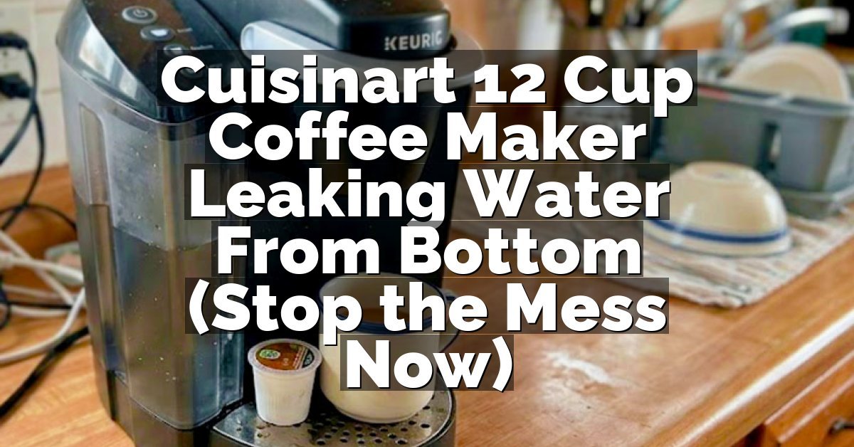 Cuisinart 12 Cup Coffee Maker Leaking Water From Bottom (Stop the Mess Now)