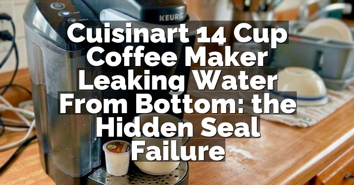Cuisinart 14 Cup Coffee Maker Leaking Water From Bottom: the Hidden Seal Failure