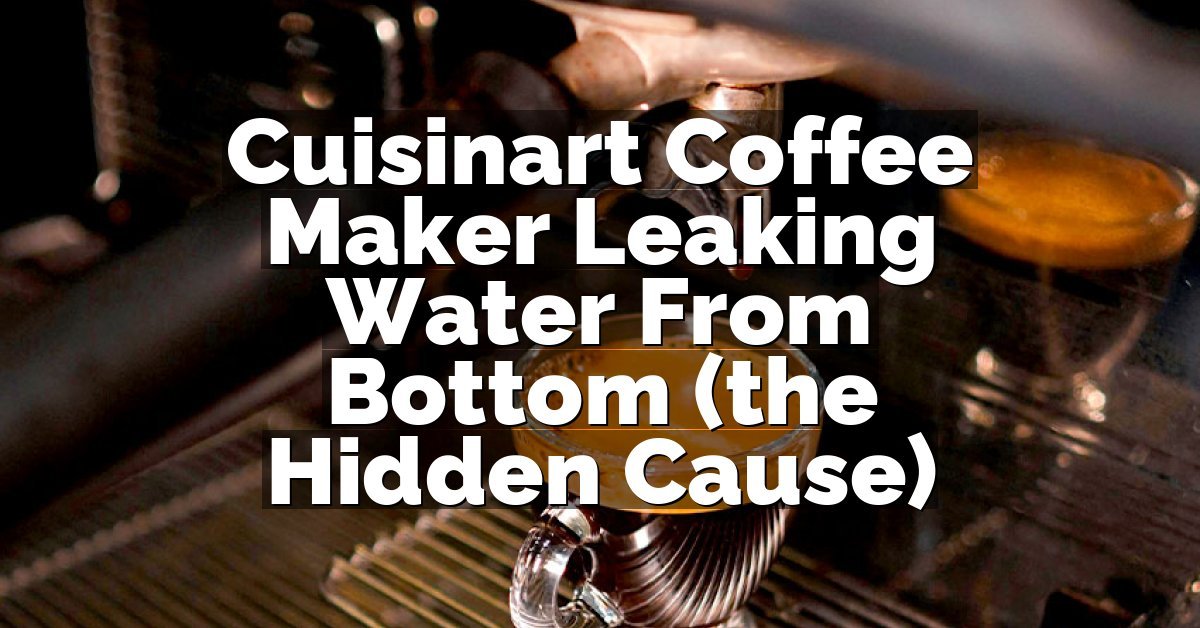 Cuisinart Coffee Maker Leaking Water From Bottom (the Hidden Cause)