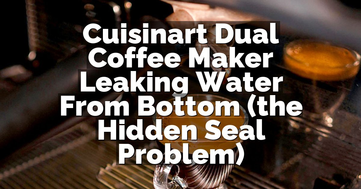 Cuisinart Dual Coffee Maker Leaking Water From Bottom (the Hidden Seal Problem)
