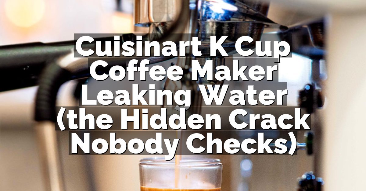 Cuisinart K Cup Coffee Maker Leaking Water (the Hidden Crack Nobody Checks)