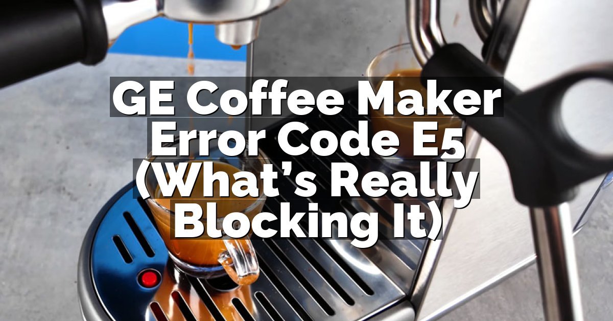 GE Coffee Maker Error Code E5 (What’s Really Blocking It)