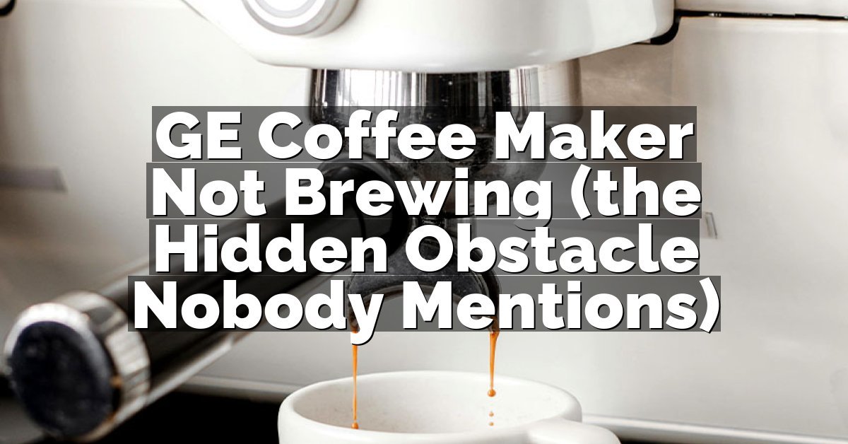 GE Coffee Maker Not Brewing (the Hidden Obstacle Nobody Mentions)