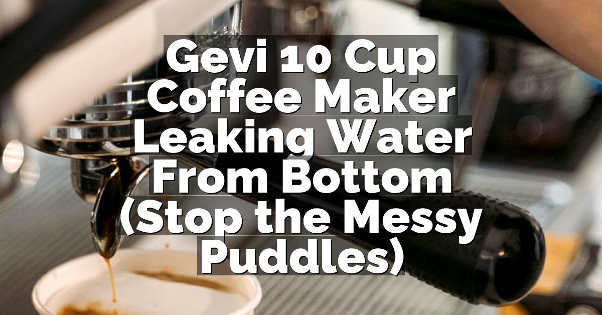 Gevi 10 Cup Coffee Maker Leaking Water From Bottom (Stop the Messy Puddles)