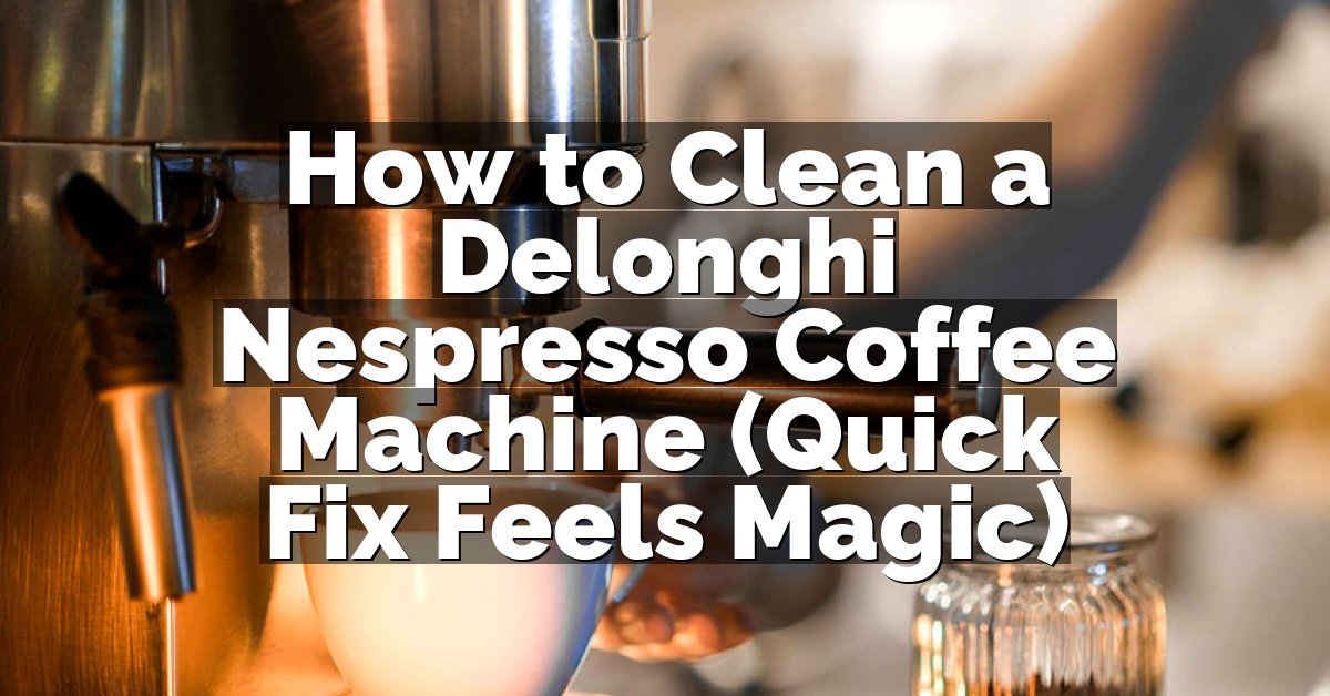 How to Clean a Delonghi Nespresso Coffee Machine (Quick Fix Feels Magic)