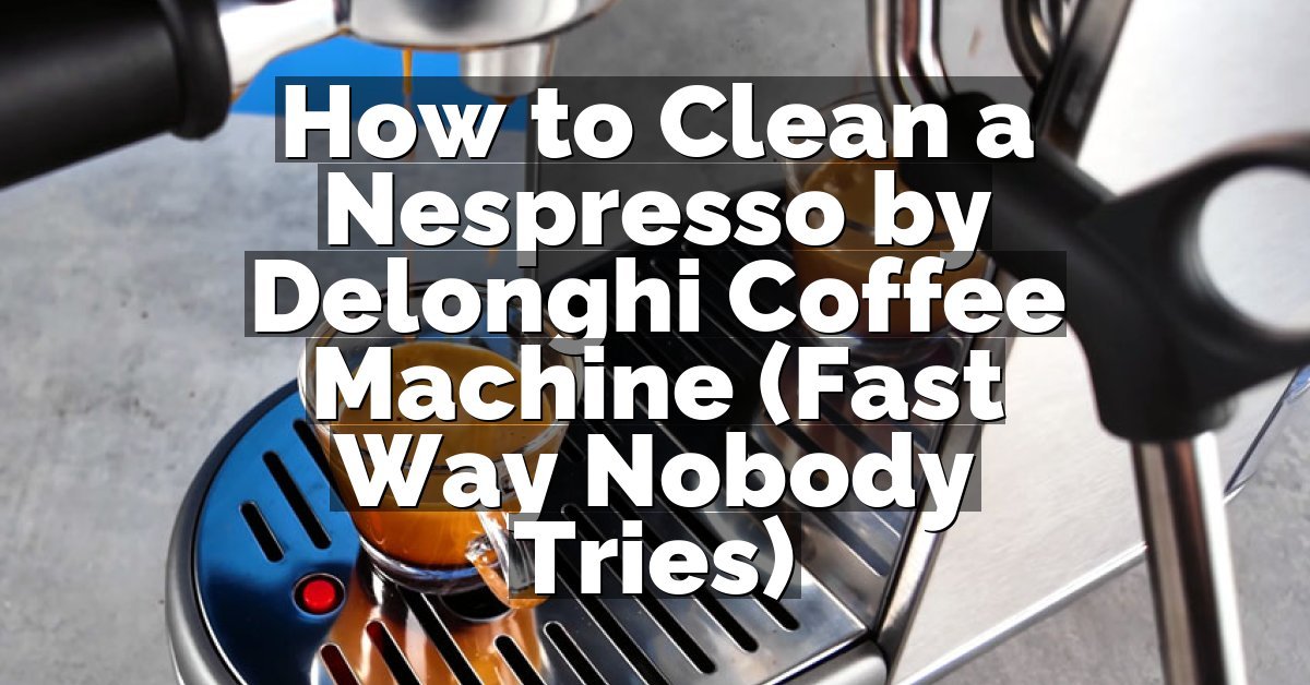 How to Clean a Nespresso by Delonghi Coffee Machine (Fast Way Nobody Tries)
