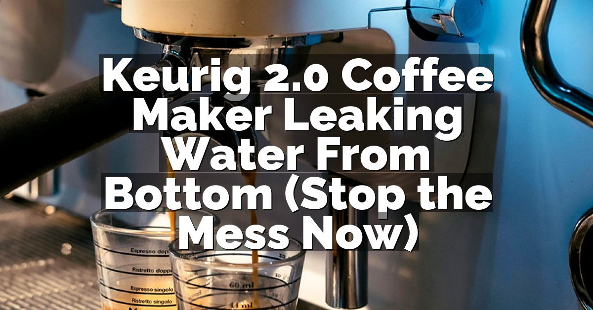 Keurig 2.0 Coffee Maker Leaking Water From Bottom (Stop the Mess Now)