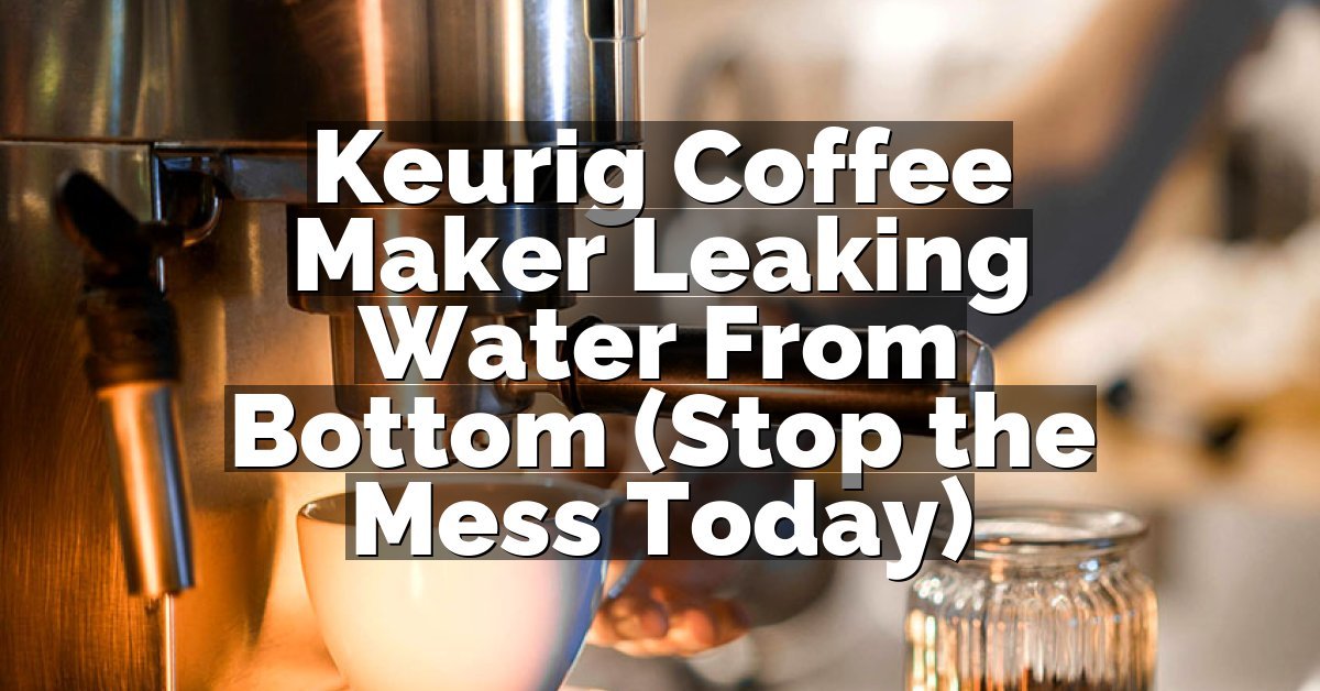 Keurig Coffee Maker Leaking Water From Bottom (Stop the Mess Today)