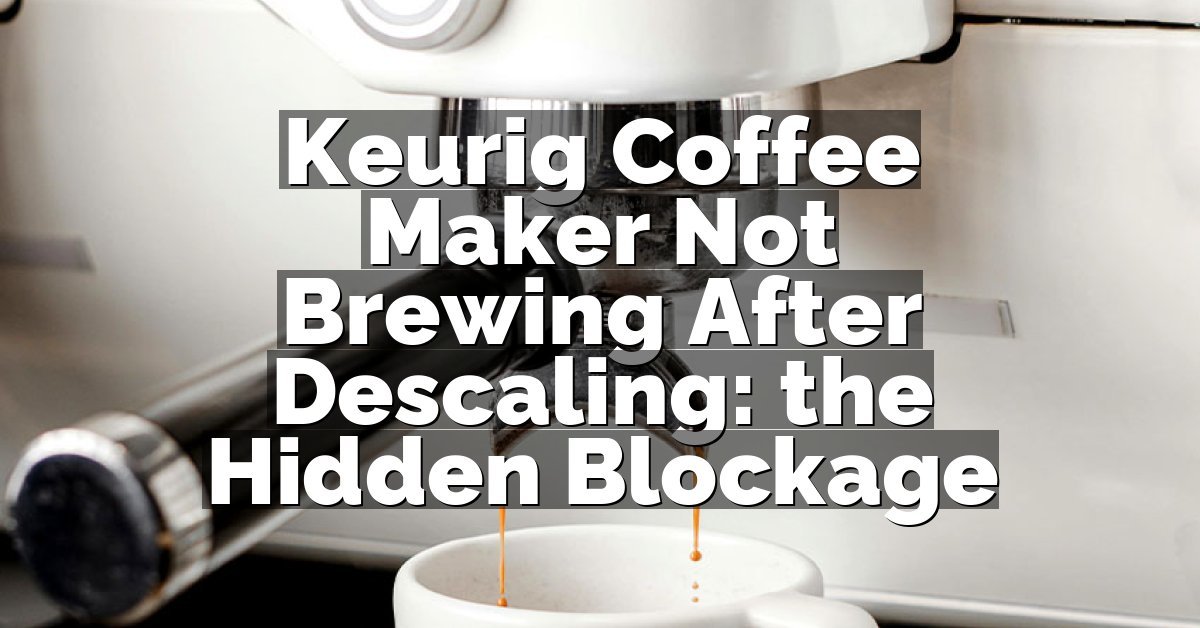 Keurig Coffee Maker Not Brewing After Descaling: the Hidden Blockage