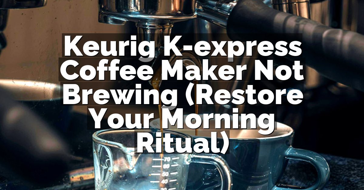 Keurig K-express Coffee Maker Not Brewing (Restore Your Morning Ritual)