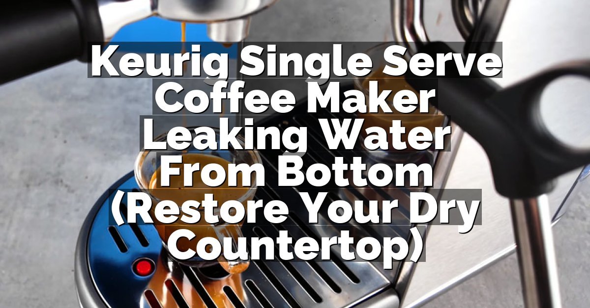 Keurig Single Serve Coffee Maker Leaking Water From Bottom (Restore Your Dry Countertop)