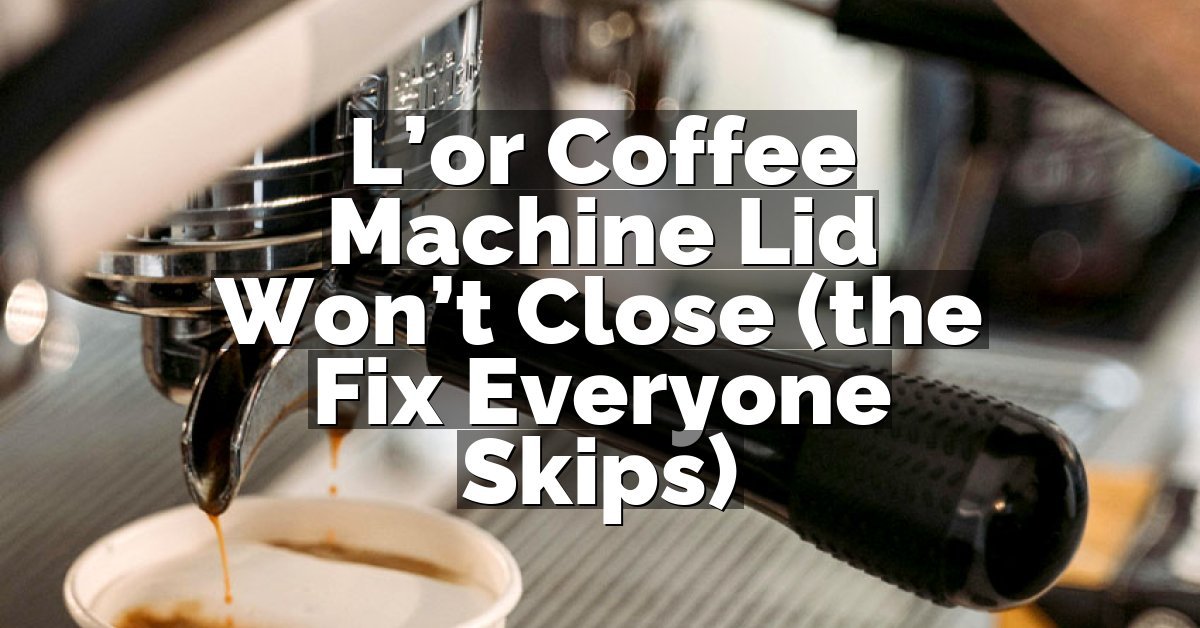 L’or Coffee Machine Lid Won’t Close (the Fix Everyone Skips)