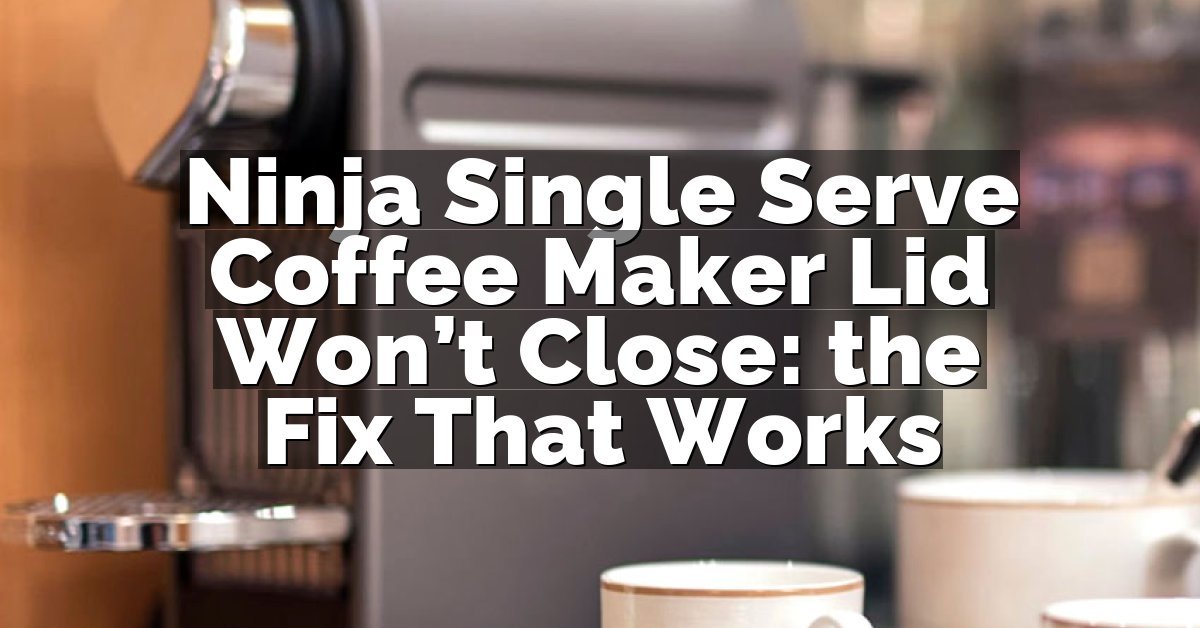 Ninja Single Serve Coffee Maker Lid Won’t Close: the Fix That Works